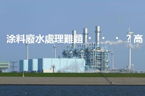 涂料廢水處理難題？高效低耗方案深度揭秘！